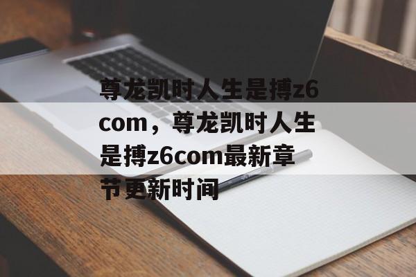 尊龙凯时人生是搏z6com，尊龙凯时人生是搏z6com最新章节更新时间