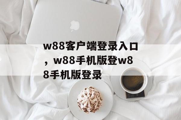 w88客户端登录入口，w88手机版登w88手机版登录