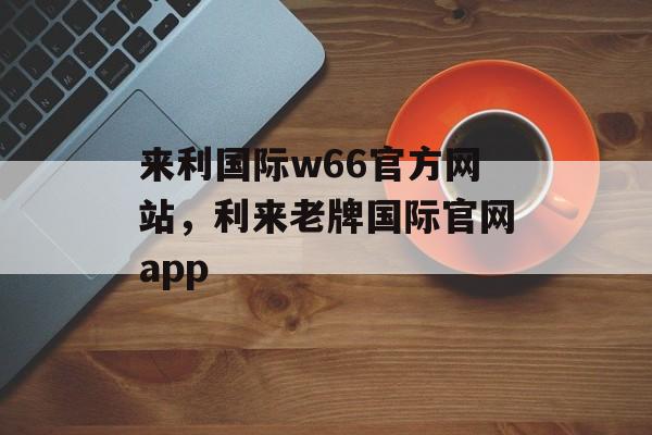 来利国际w66官方网站，利来老牌国际官网app