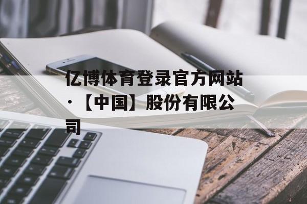 亿博体育登录官方网站·【中国】股份有限公司