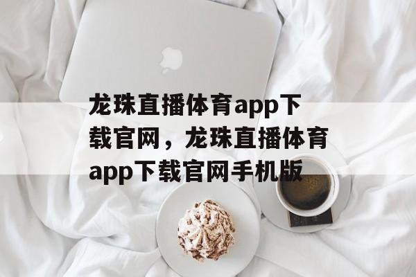 龙珠直播体育app下载官网，龙珠直播体育app下载官网手机版